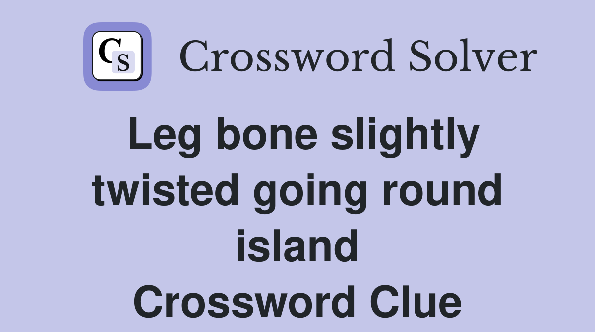 Leg bone slightly twisted going round island Crossword Clue