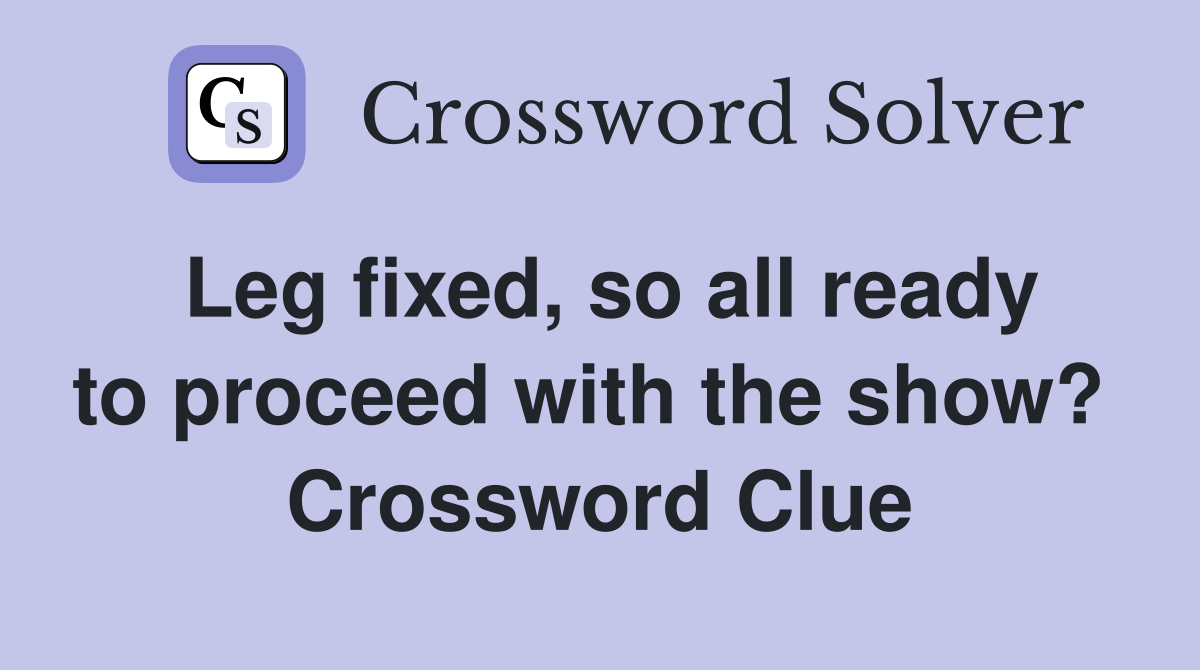 Leg fixed, so all ready to proceed with the show?  Crossword Clue