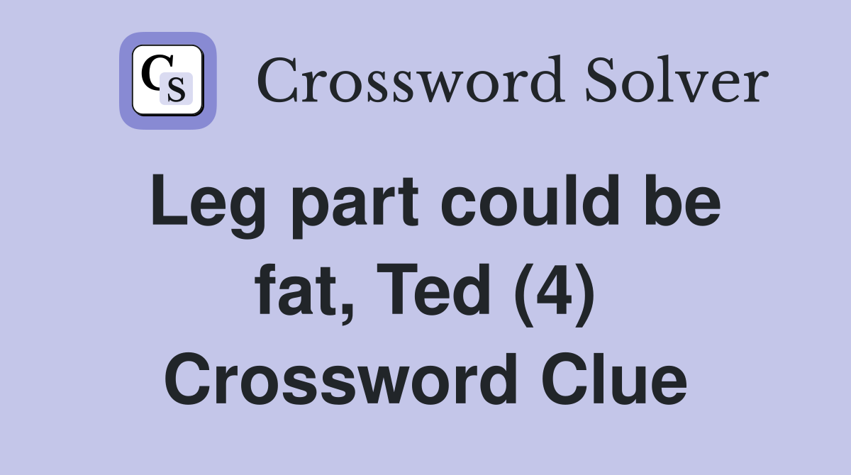 Leg part could be fat, Ted (4) Crossword Clue