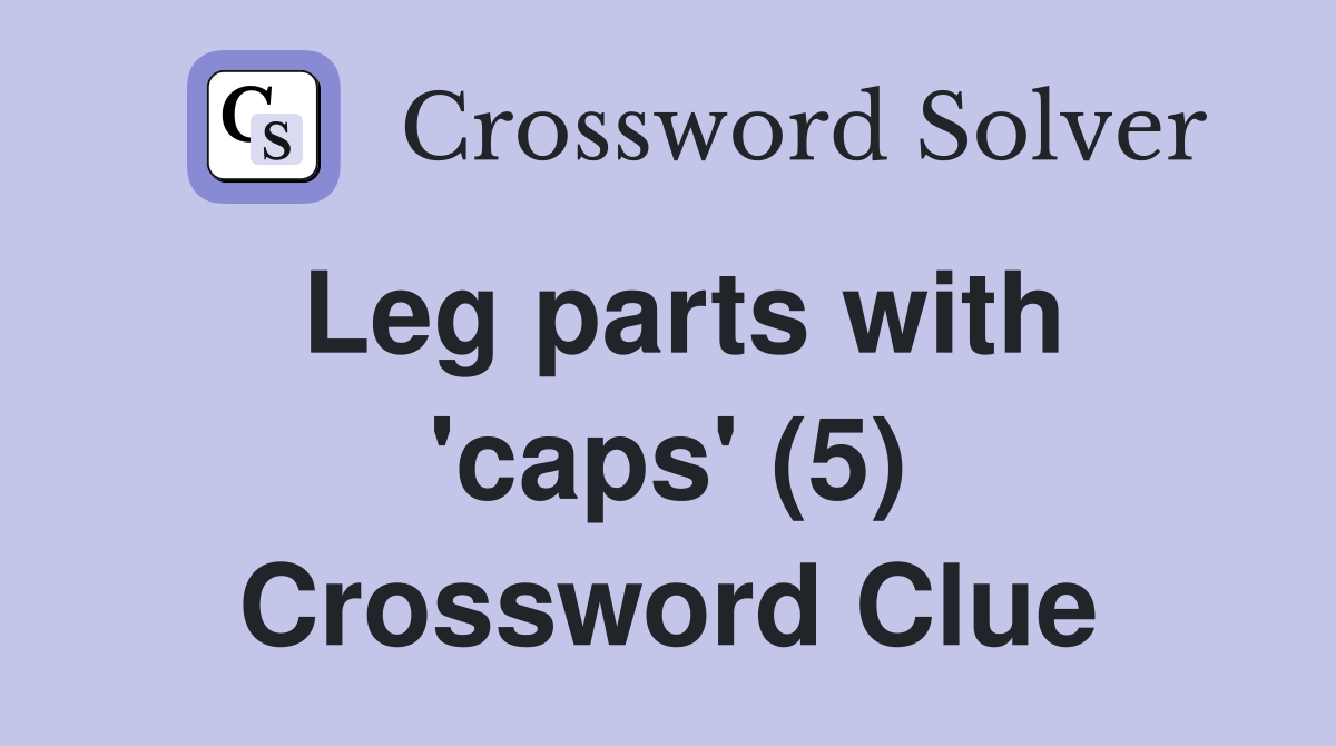 Leg parts with 'caps' (5) Crossword Clue