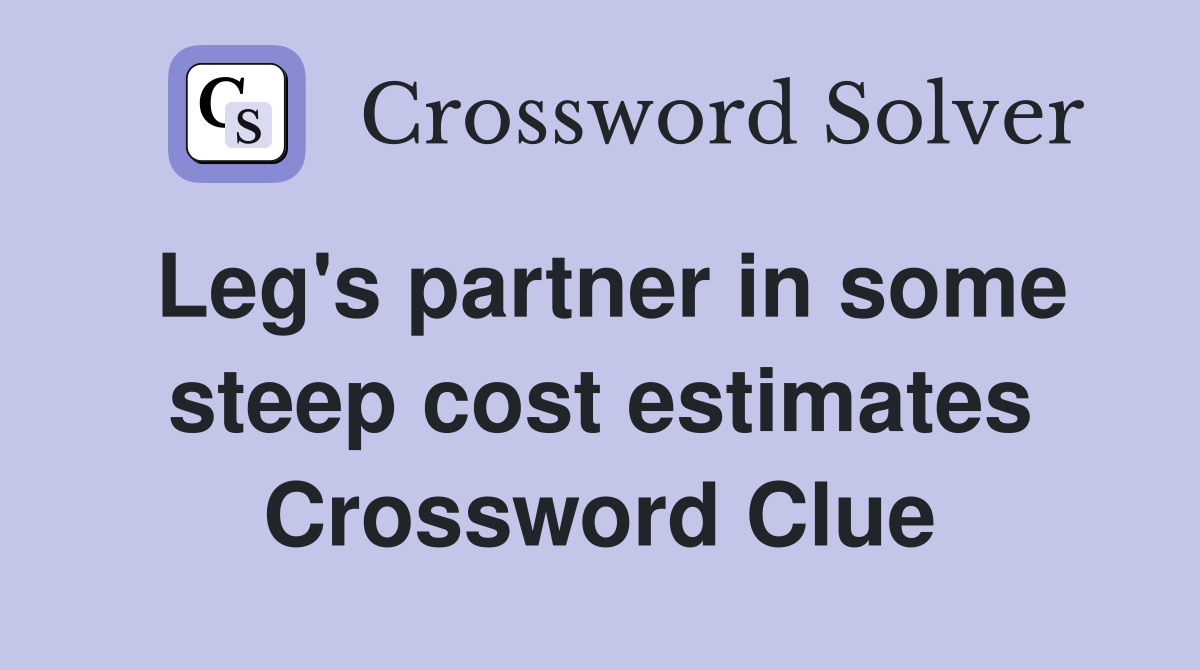 Leg's partner in some steep cost estimates Crossword Clue