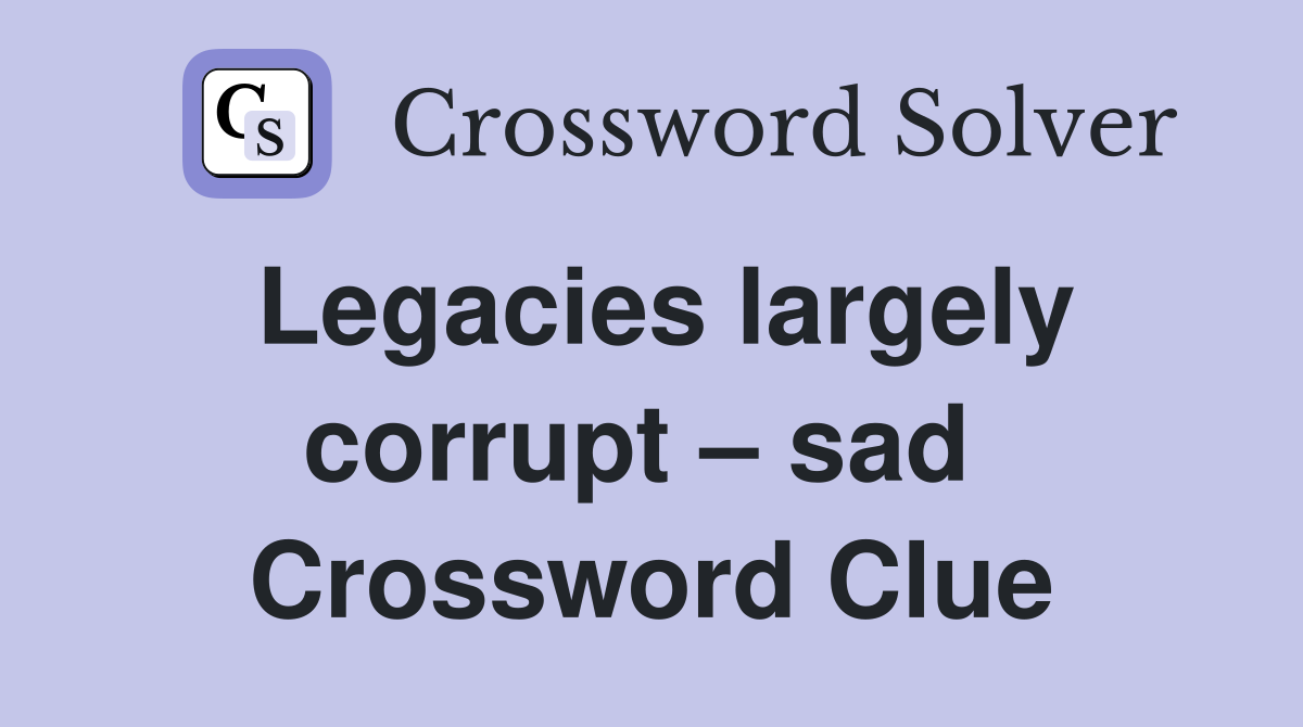 Legacies largely corrupt – sad  Crossword Clue