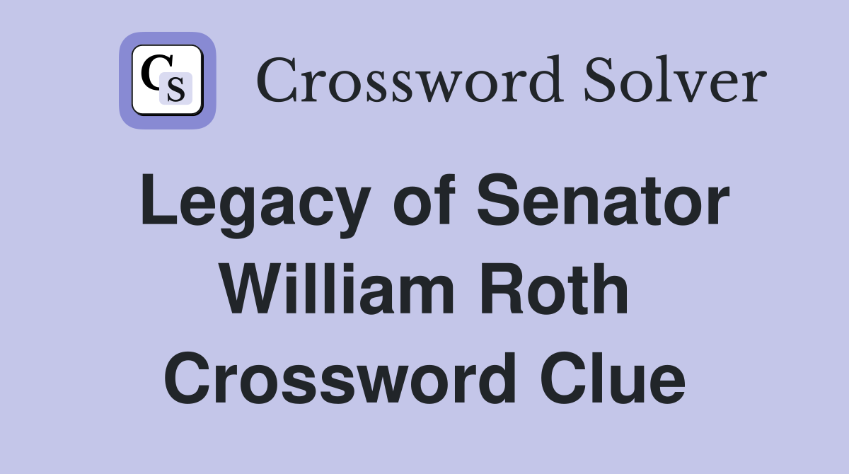 Legacy of Senator William Roth Crossword Clue