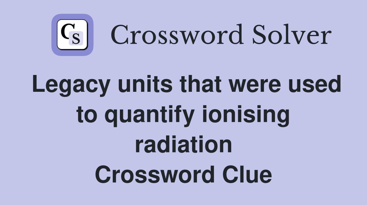 Legacy units that were used to quantify ionising radiation Crossword Clue