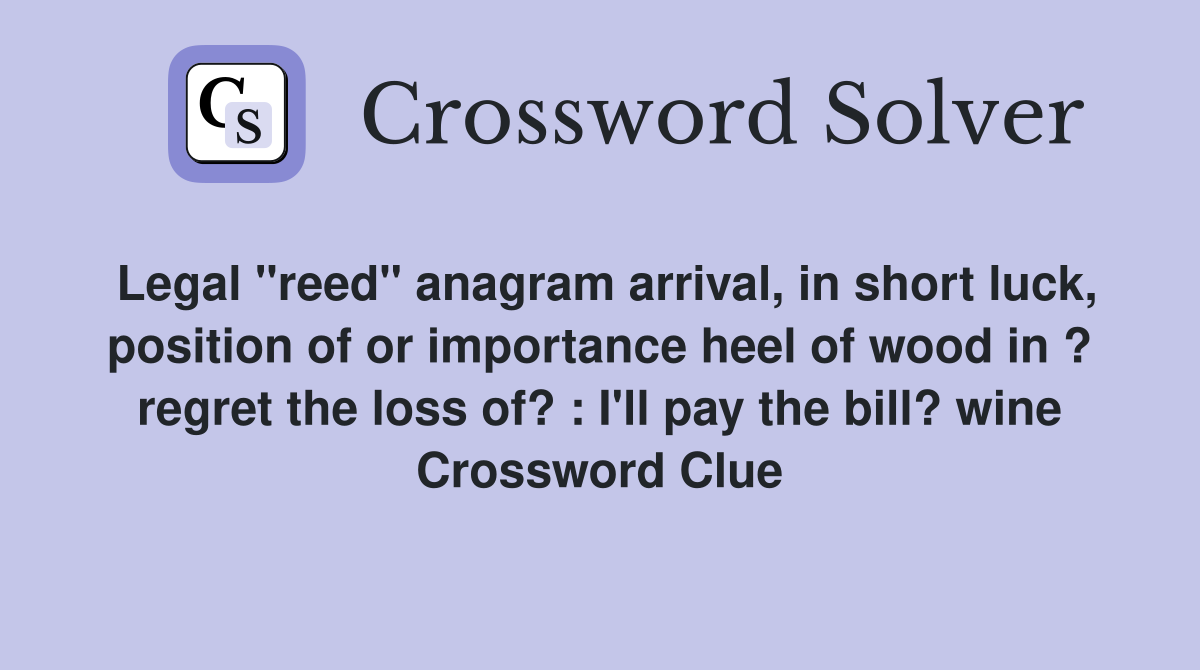 Legal "reed" anagram arrival, in short luck, position of or importance heel of wood in ? regret the loss of? : I'll pay the bill? wine Crossword Clue
