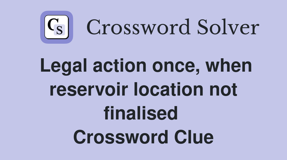 Legal action once, when reservoir location not finalised  Crossword Clue