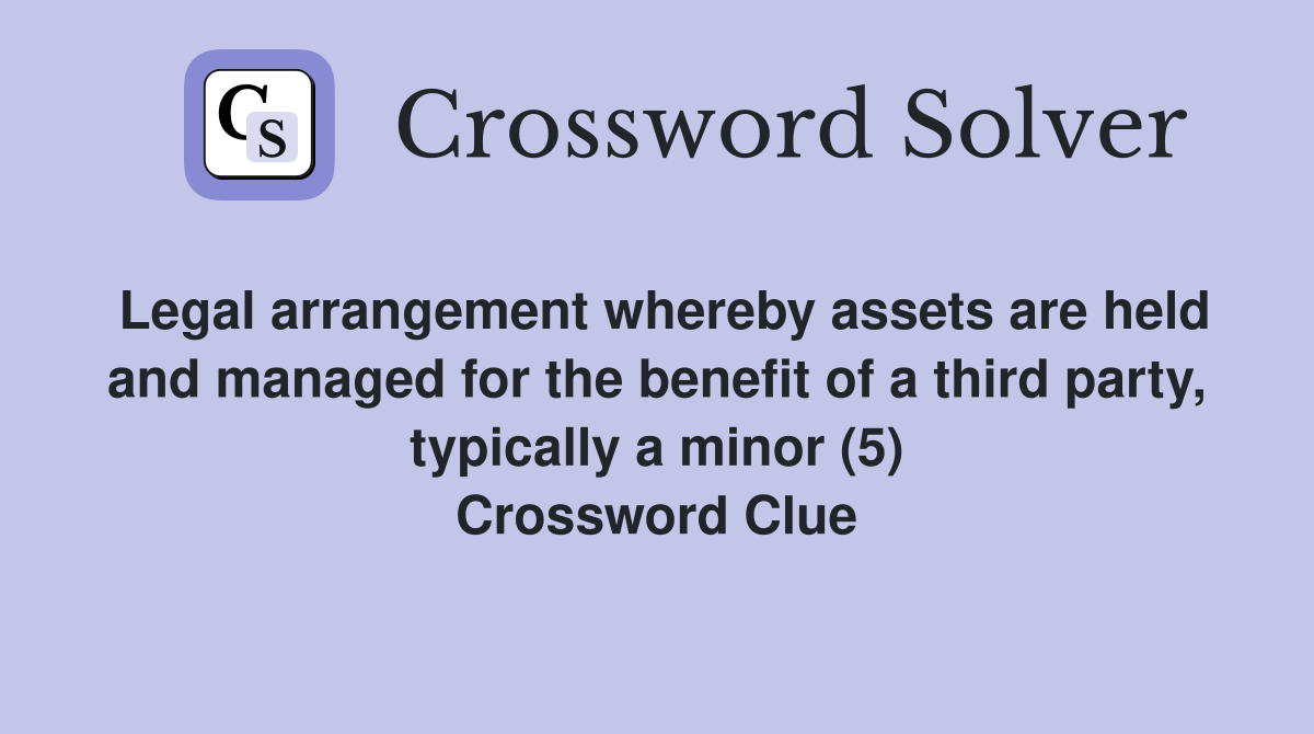 Legal arrangement whereby assets are held and managed for the benefit of a third party, typically a minor (5) Crossword Clue