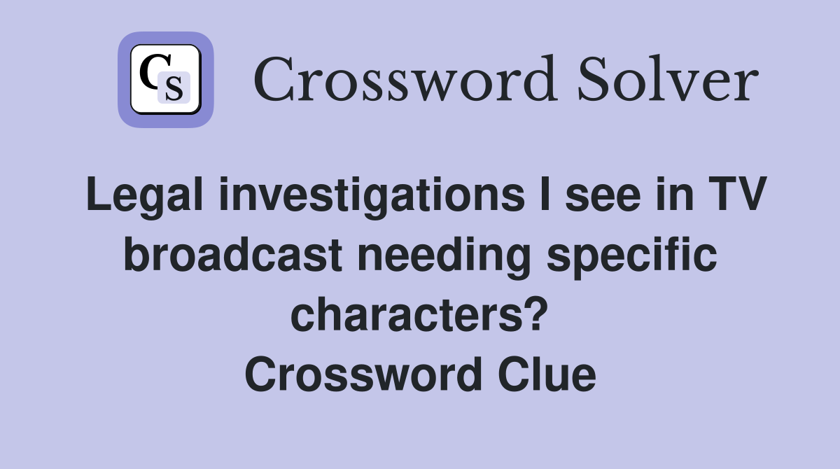 Legal investigations I see in TV broadcast needing specific characters? Crossword Clue