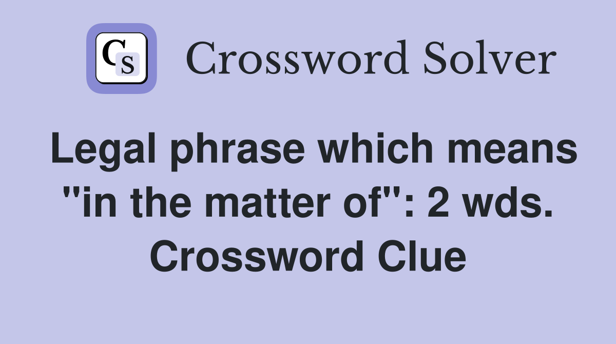 Legal phrase which means "in the matter of": 2 wds. Crossword Clue