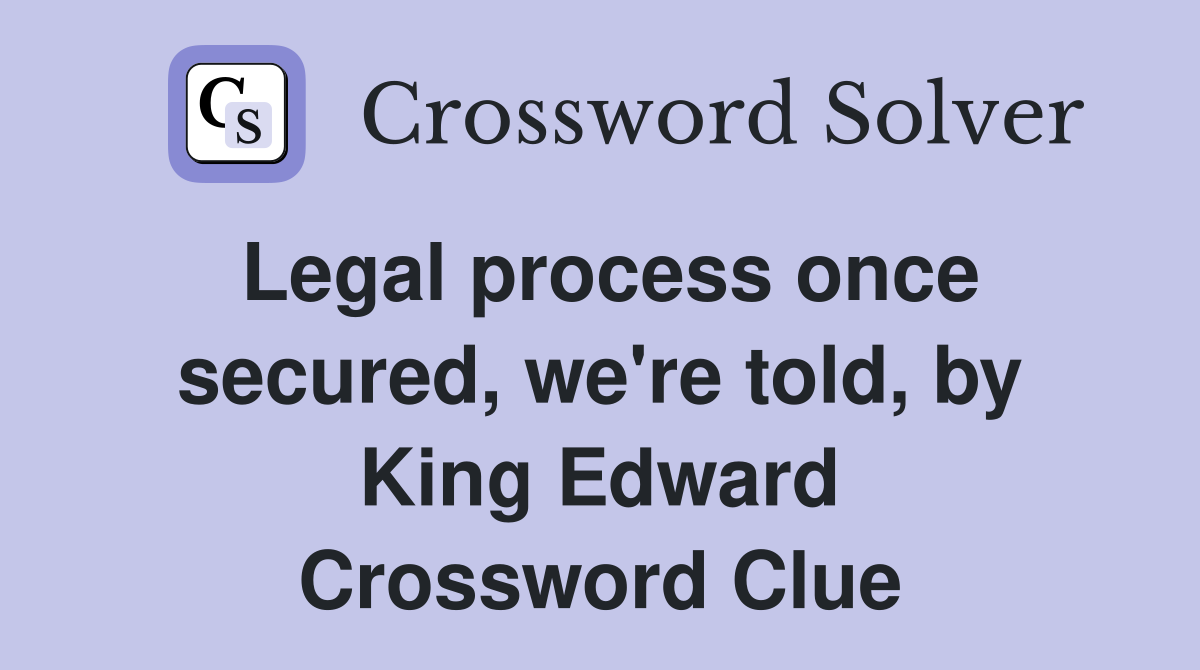 Legal process once secured, we're told, by King Edward Crossword Clue