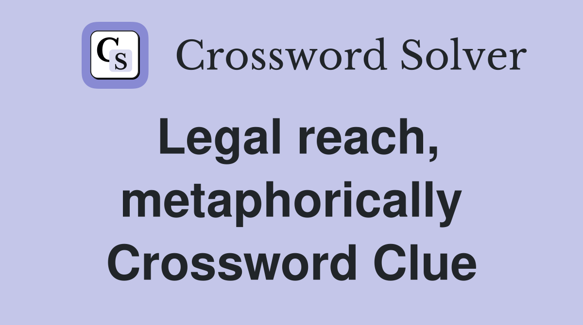 Legal reach, metaphorically Crossword Clue