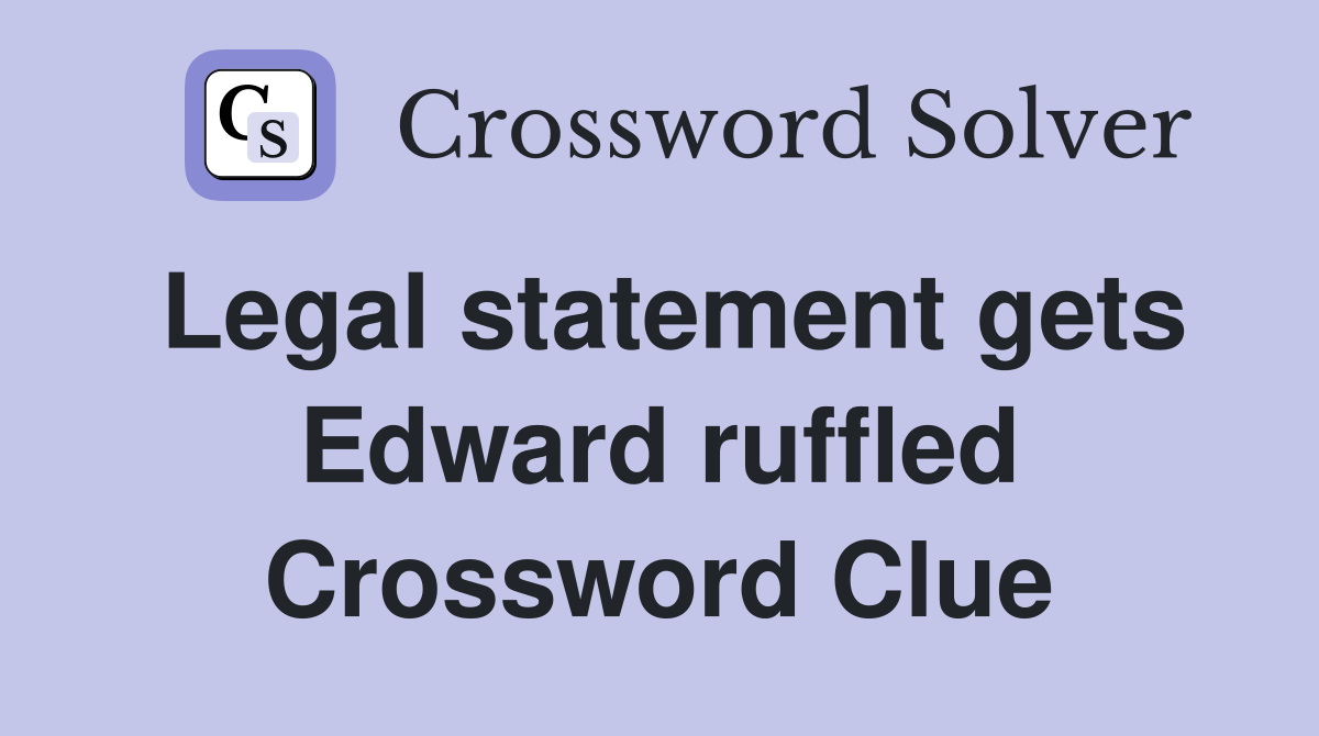 Legal statement gets Edward ruffled Crossword Clue