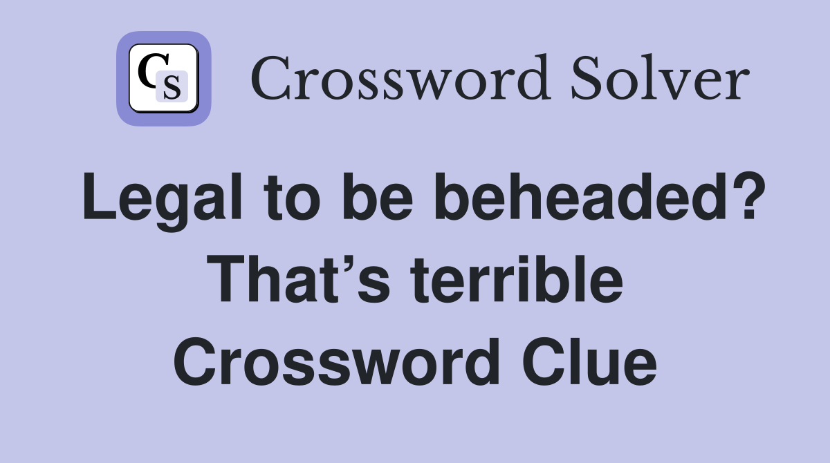 Legal to be beheaded? That’s terrible Crossword Clue