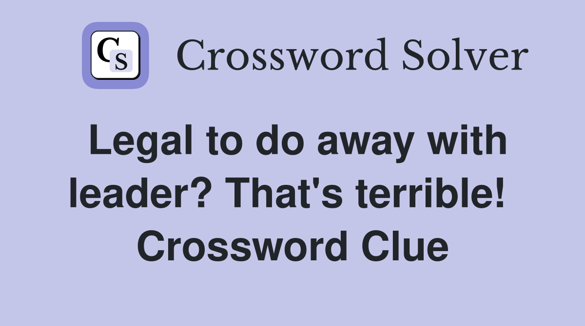 Legal to do away with leader? That's terrible!  Crossword Clue