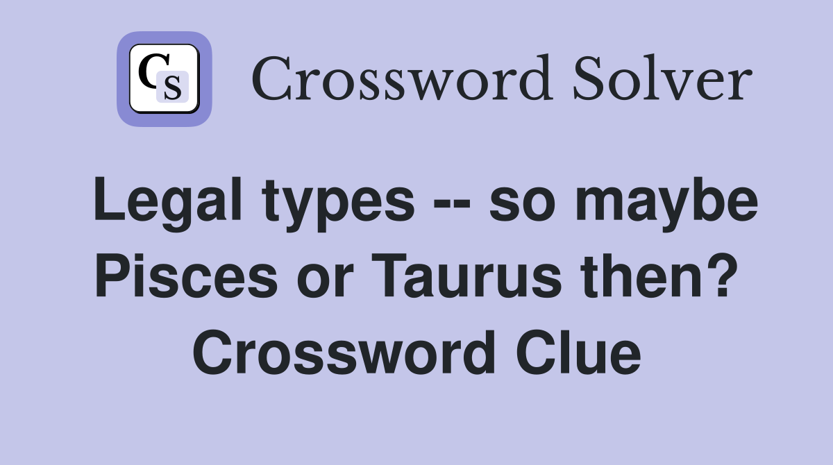 Legal types -- so maybe Pisces or Taurus then? Crossword Clue