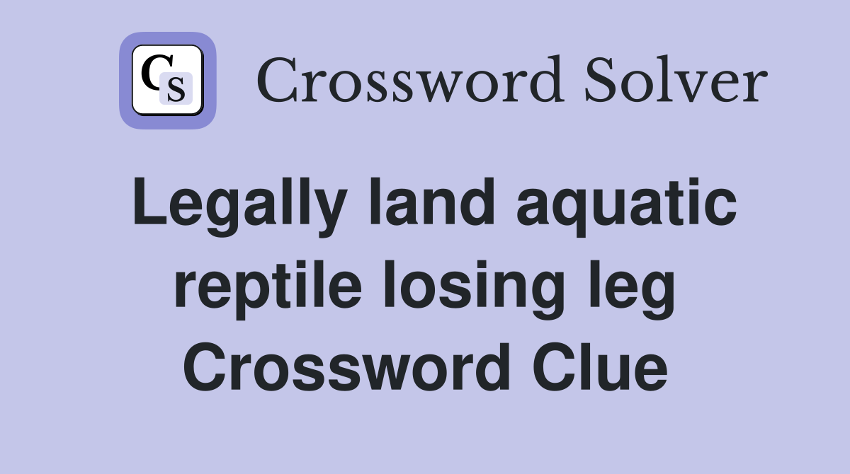 Legally land aquatic reptile losing leg Crossword Clue