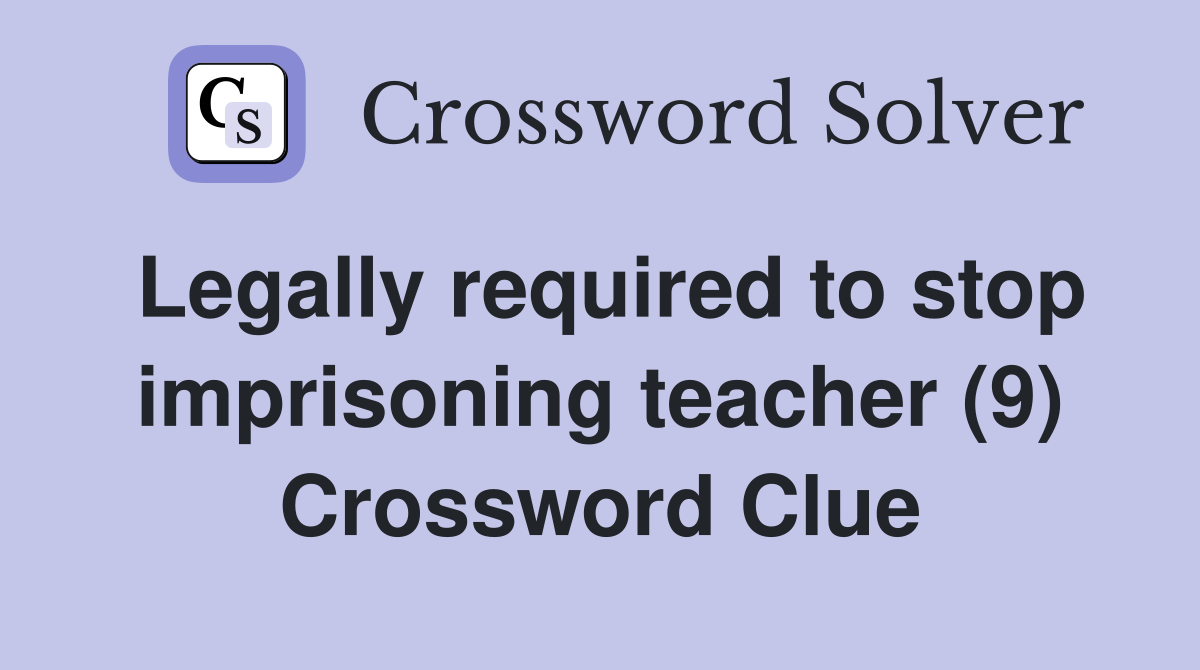 Legally required to stop imprisoning teacher (9) Crossword Clue