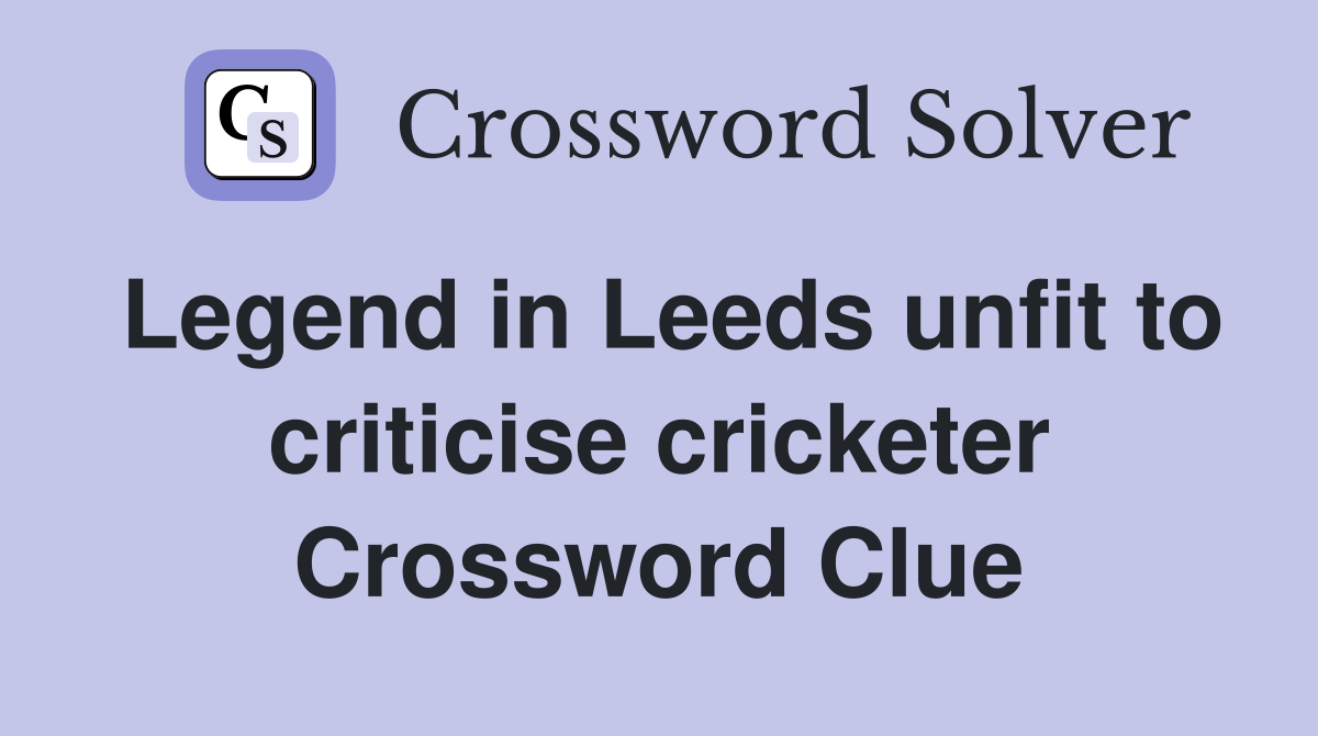 Legend in Leeds unfit to criticise cricketer Crossword Clue