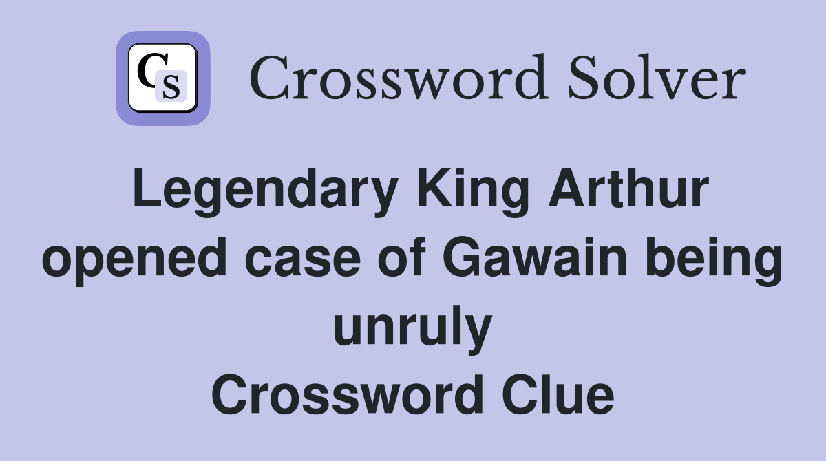 Legendary King Arthur opened case of Gawain being unruly Crossword Clue