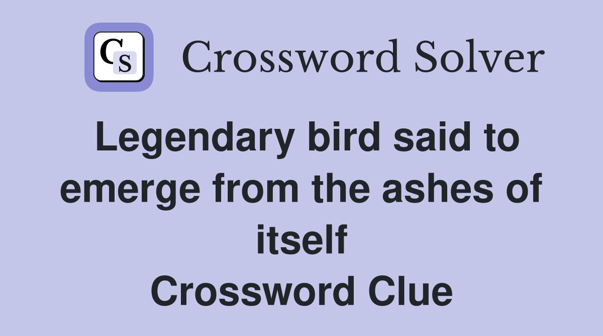 Legendary bird said to emerge from the ashes of itself Crossword Clue