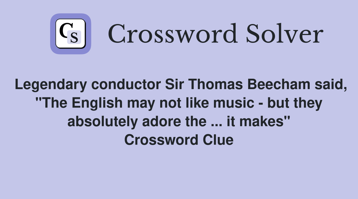 Legendary conductor Sir Thomas Beecham said, "The English may not like music - but they absolutely adore the ... it makes" Crossword Clue