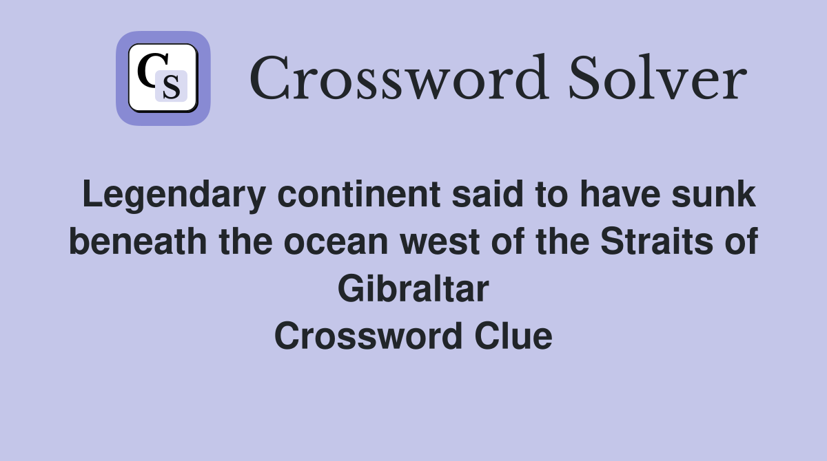Legendary continent said to have sunk beneath the ocean west of the Straits of Gibraltar Crossword Clue