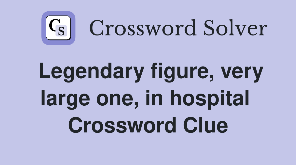 Legendary figure, very large one, in hospital  Crossword Clue