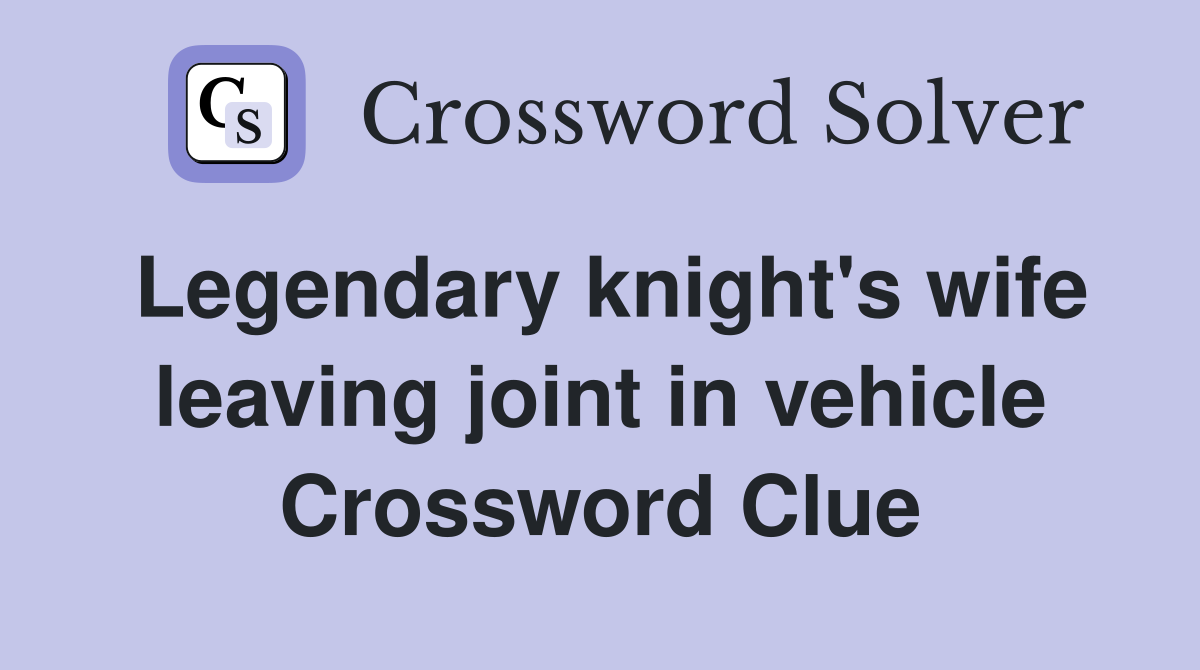 Legendary knight's wife leaving joint in vehicle Crossword Clue