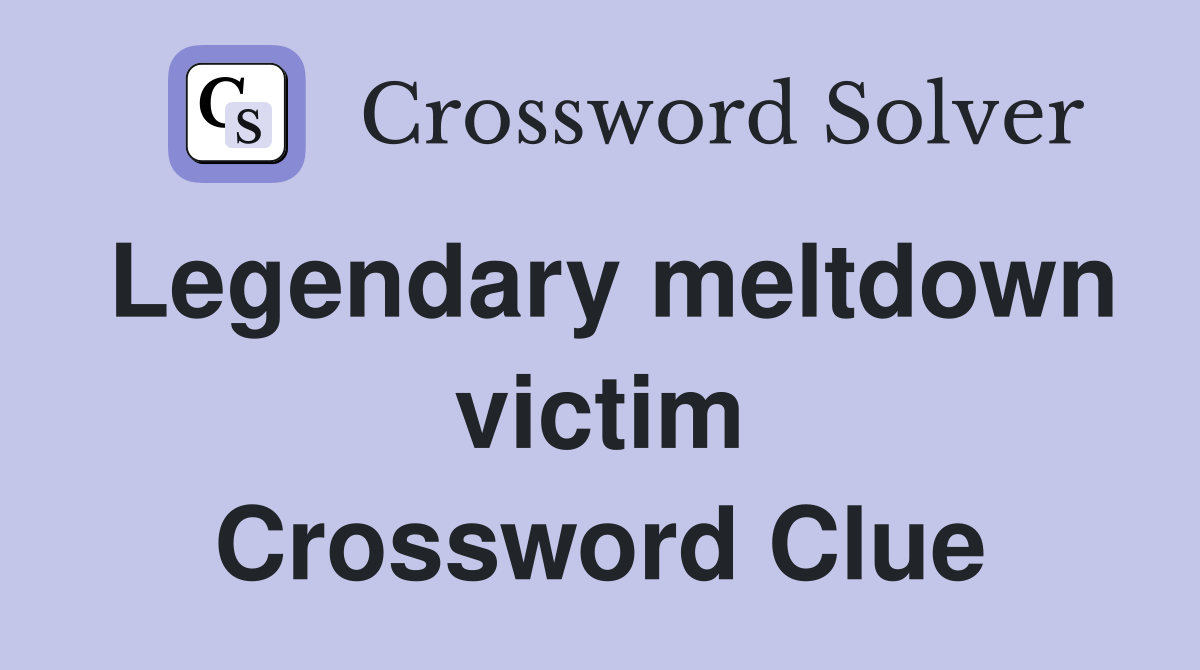 Legendary meltdown victim Crossword Clue