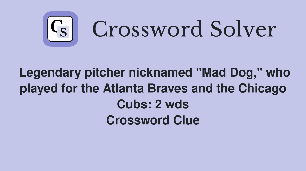 Legendary pitcher nicknamed "Mad Dog," who played for the Atlanta Braves and the Chicago Cubs: 2 wds Crossword Clue