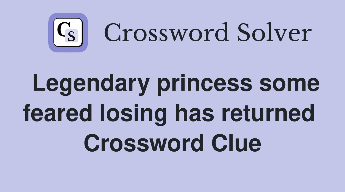 Legendary princess some feared losing has returned  Crossword Clue