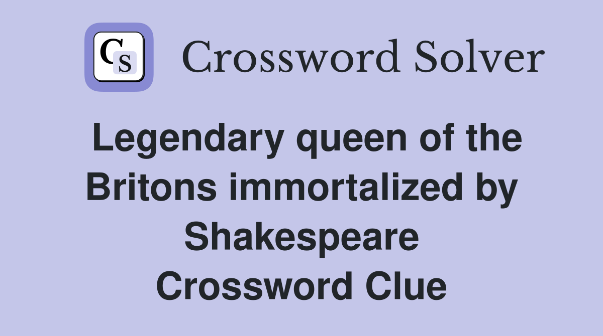 Legendary queen of the Britons immortalized by Shakespeare Crossword Clue