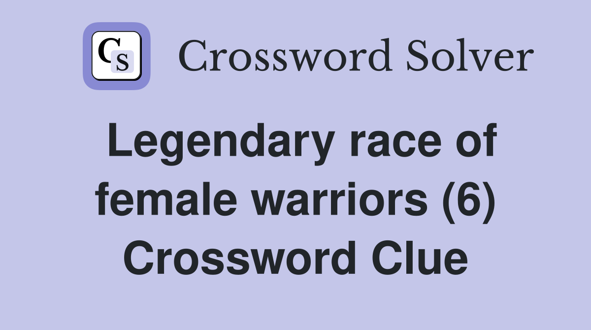 Legendary race of female warriors (6) Crossword Clue