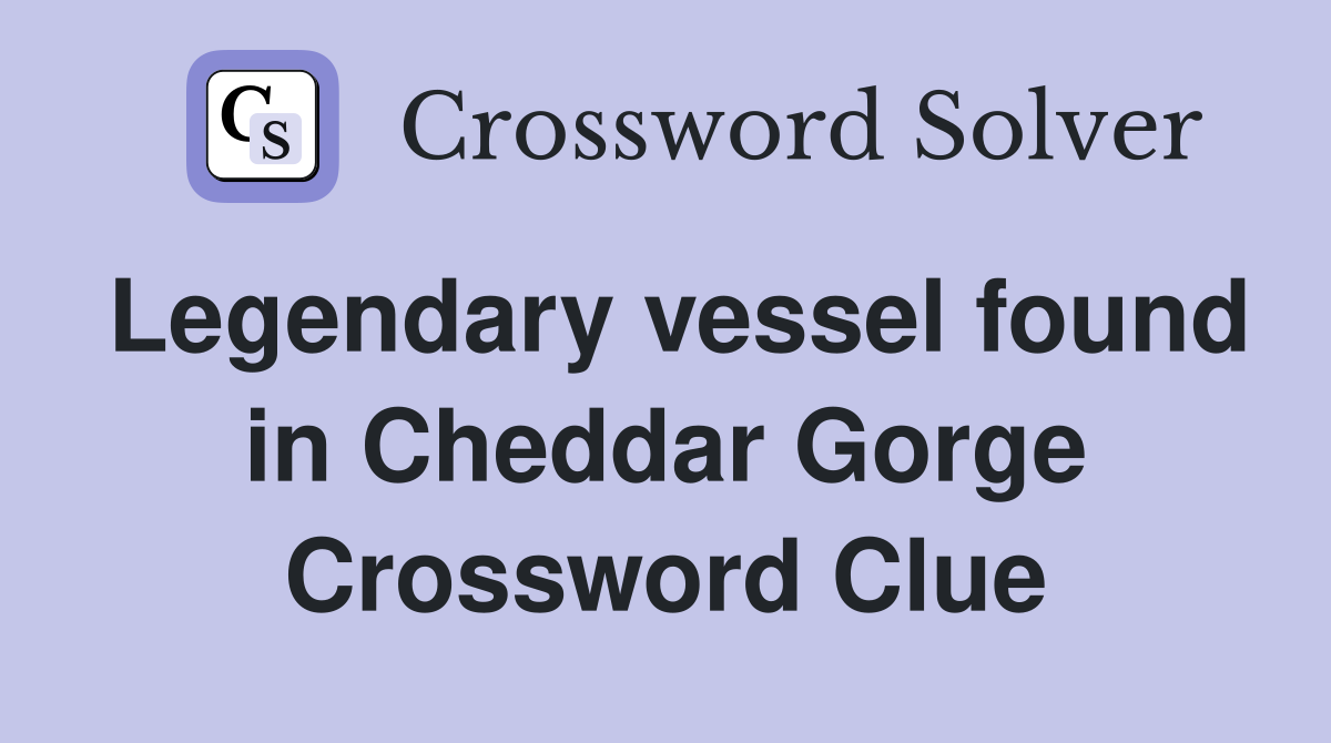 Legendary vessel found in Cheddar Gorge Crossword Clue