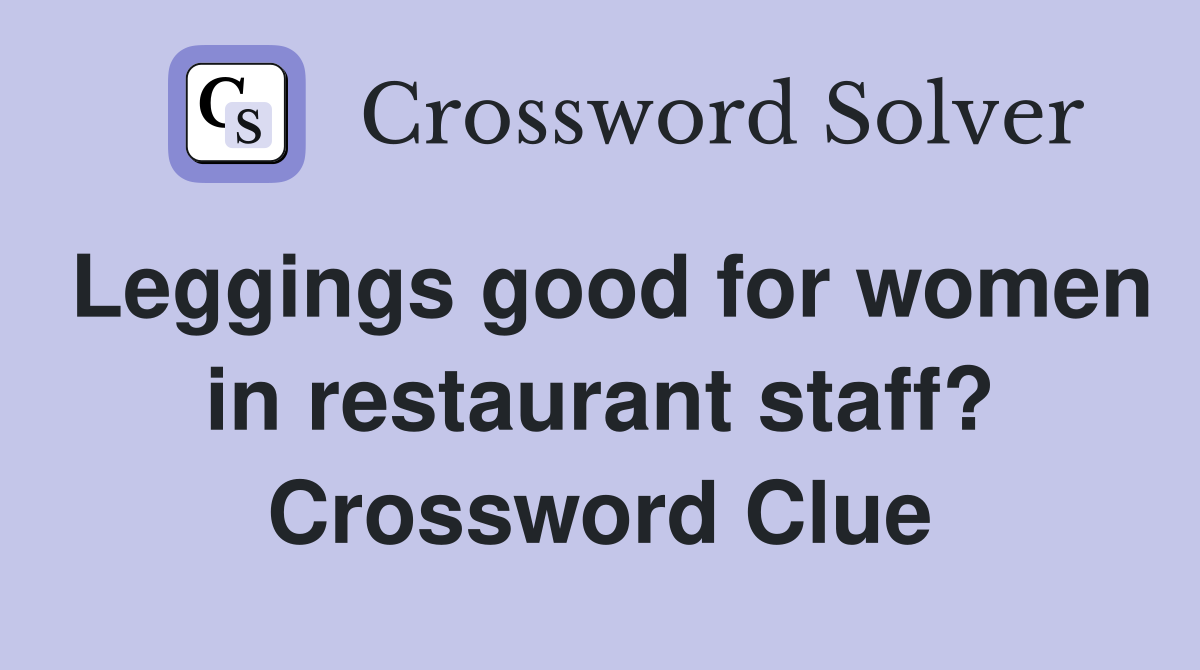 Leggings good for women in restaurant staff? Crossword Clue