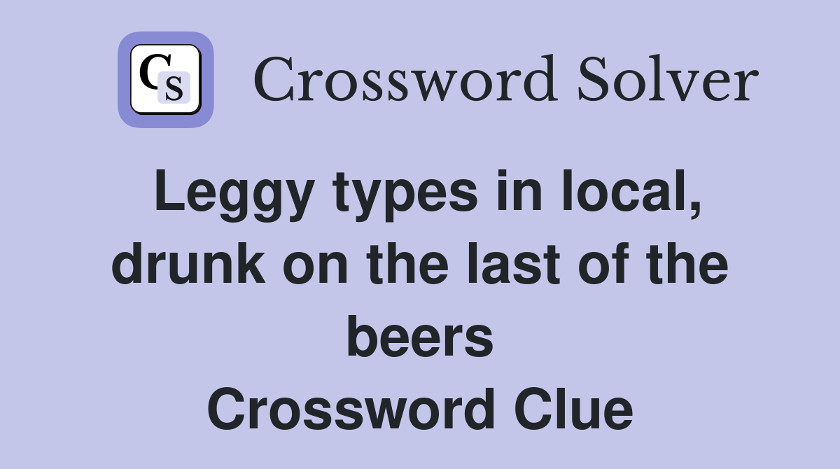 Leggy types in local, drunk on the last of the beers Crossword Clue