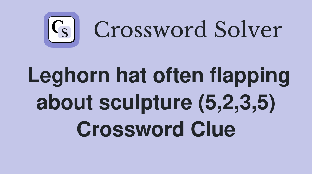 Leghorn hat often flapping about sculpture (5,2,3,5) Crossword Clue