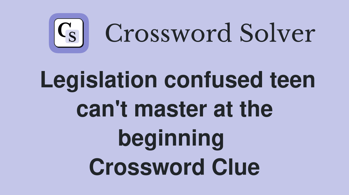 Legislation confused teen can't master at the beginning  Crossword Clue