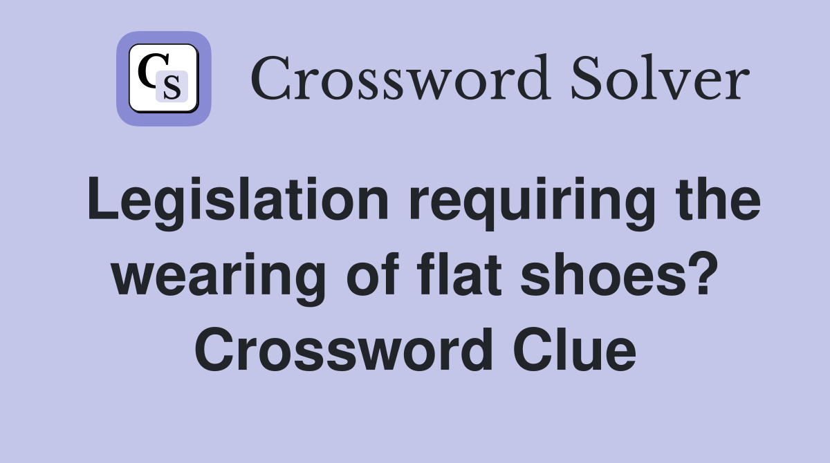 Legislation requiring the wearing of flat shoes? Crossword Clue
