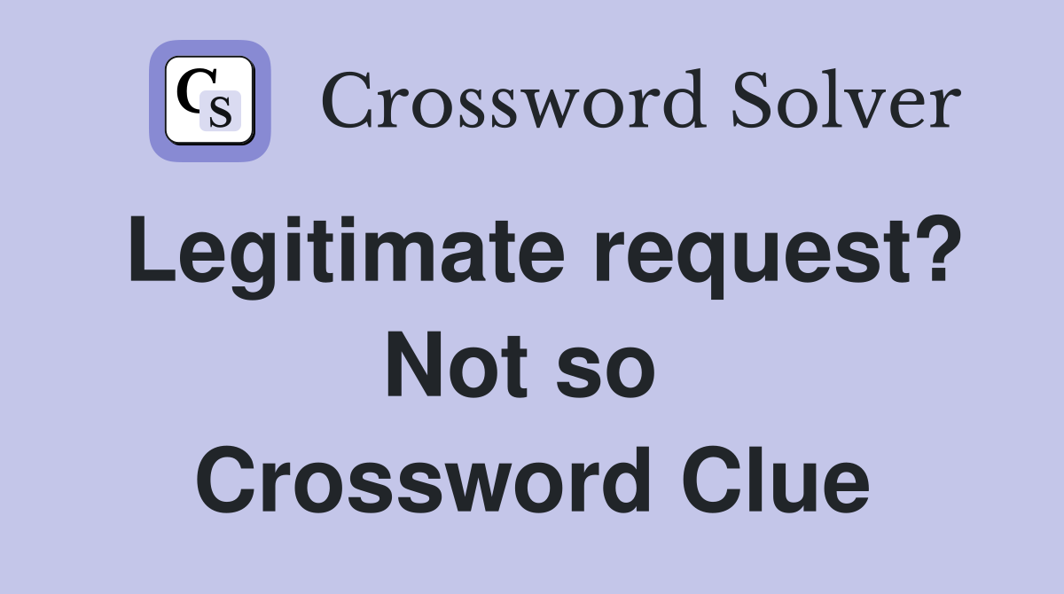 Legitimate request? Not so  Crossword Clue