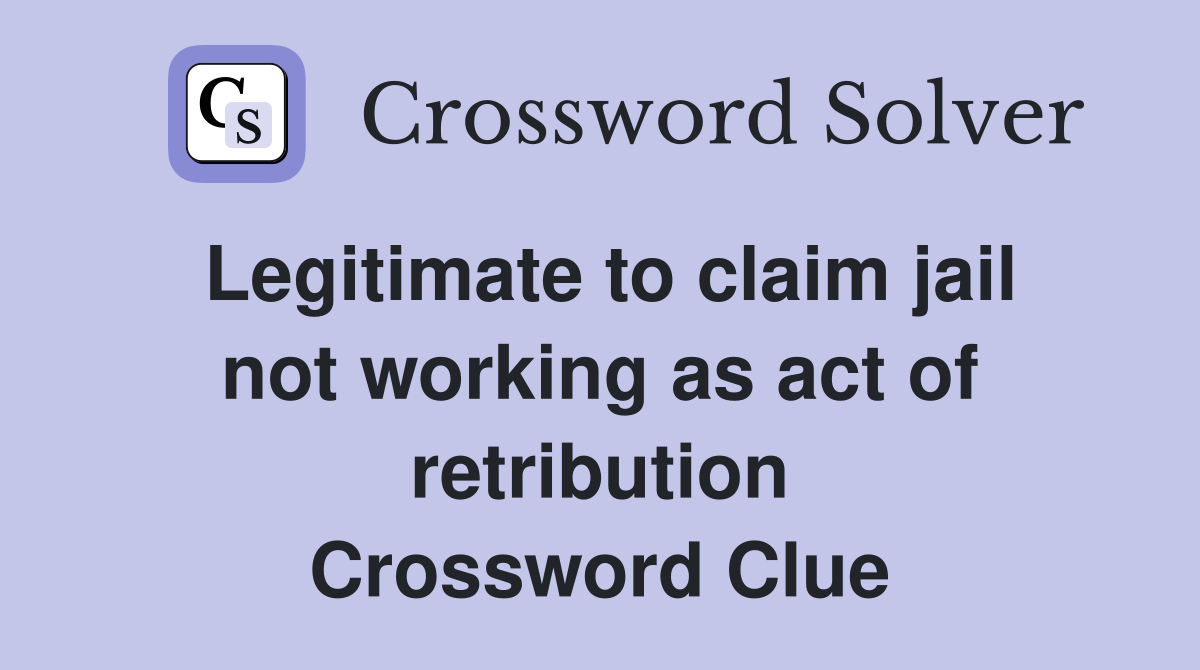 Legitimate to claim jail not working as act of retribution Crossword Clue