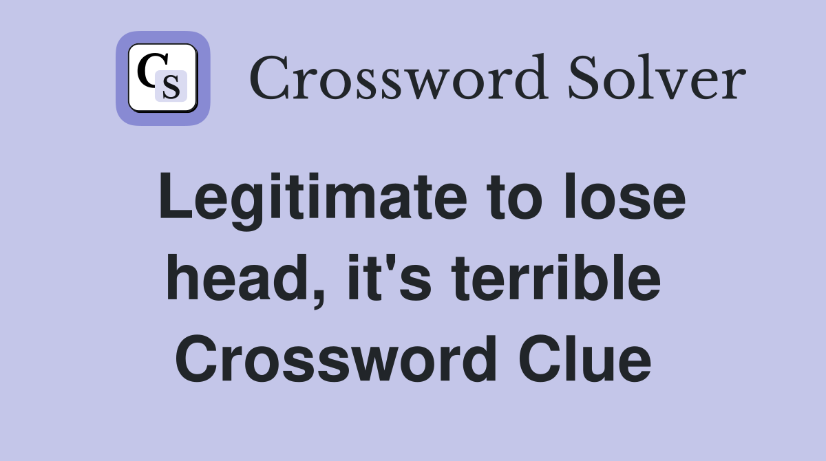 Legitimate to lose head, it's terrible Crossword Clue