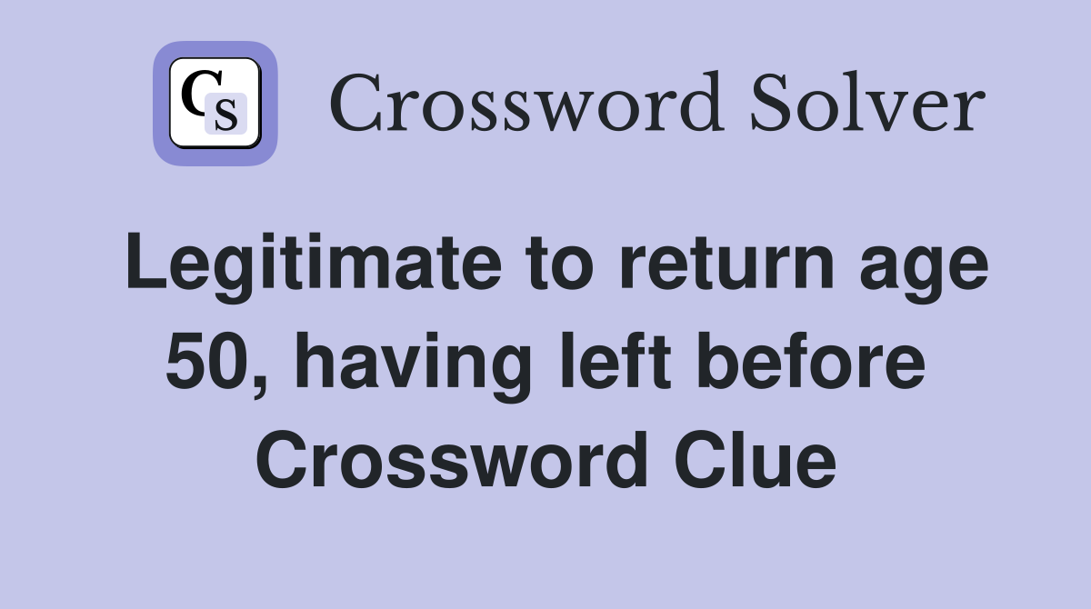 Legitimate to return age 50, having left before Crossword Clue