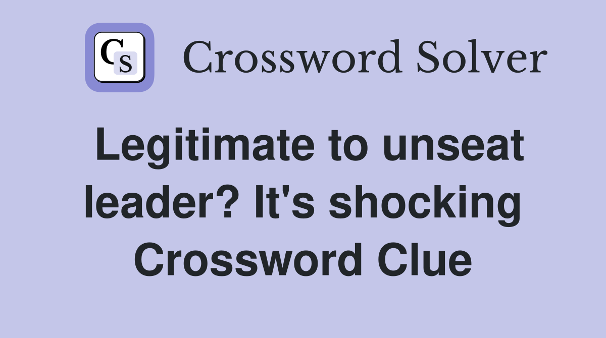 Legitimate to unseat leader? It's shocking Crossword Clue
