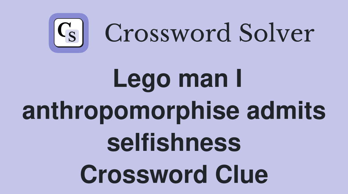 Lego man I anthropomorphise admits selfishness Crossword Clue