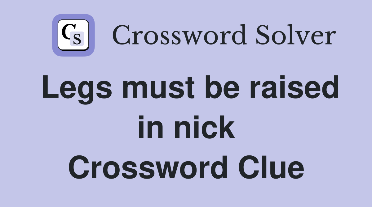 Legs must be raised in nick Crossword Clue