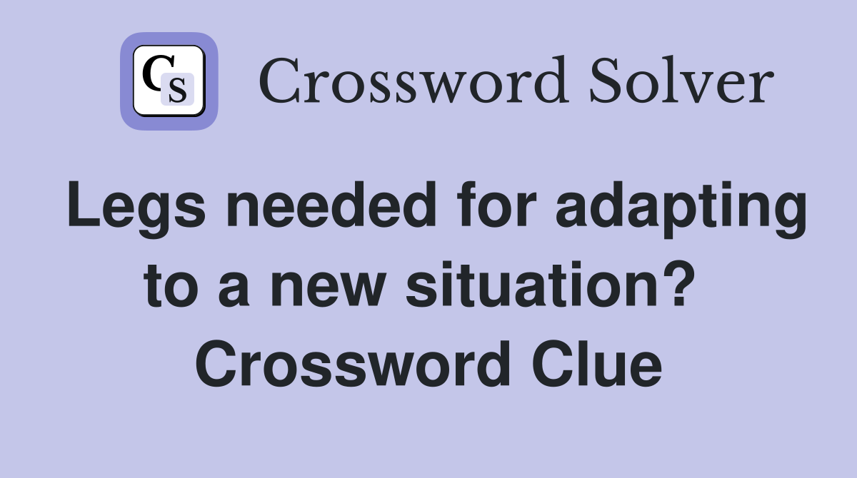 Legs needed for adapting to a new situation?  Crossword Clue