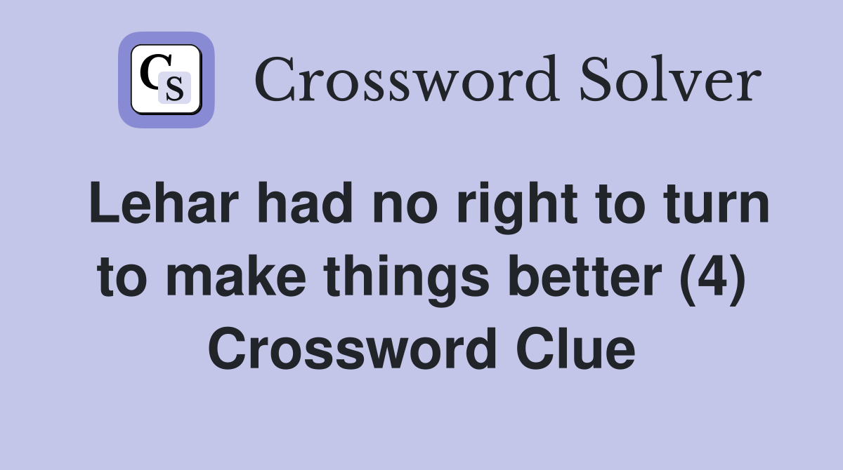 Lehar had no right to turn to make things better (4) Crossword Clue