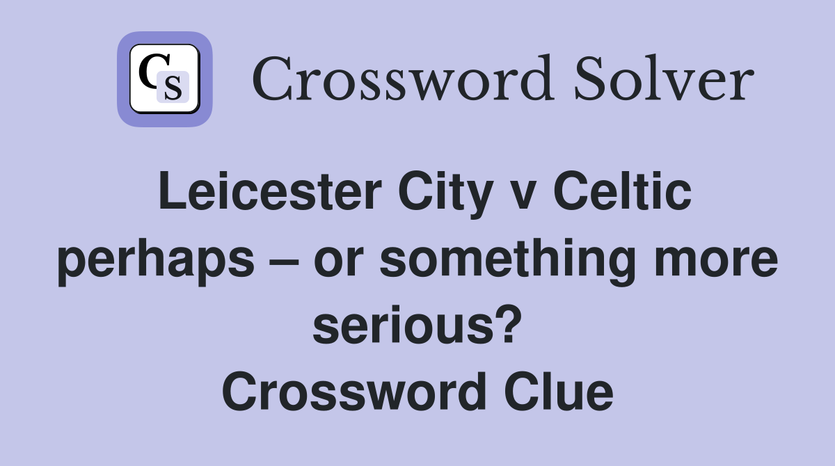 Leicester City v Celtic perhaps – or something more serious? Crossword Clue
