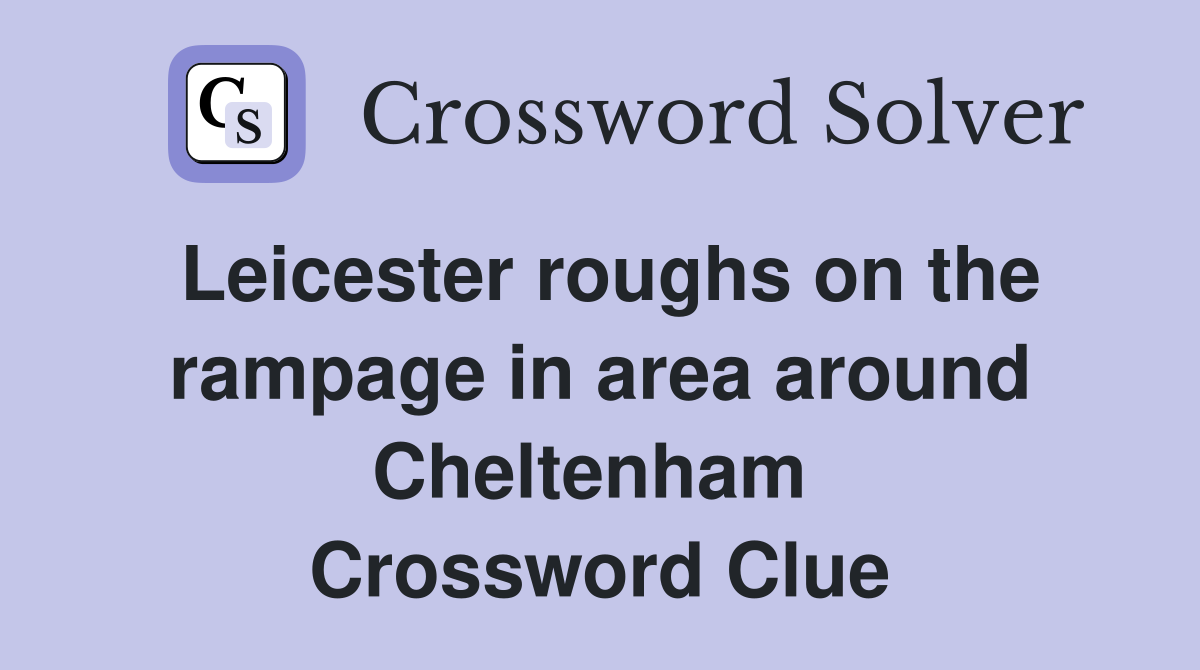 Leicester roughs on the rampage in area around Cheltenham  Crossword Clue